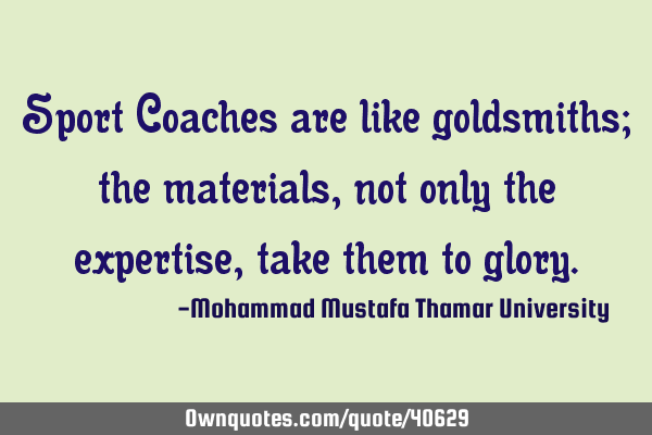 Sport Coaches are like goldsmiths; the materials, not only the expertise, take them to