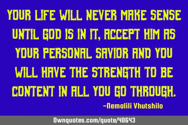 Your life will never make sense until God is in it, accept him as your personal savior and you will