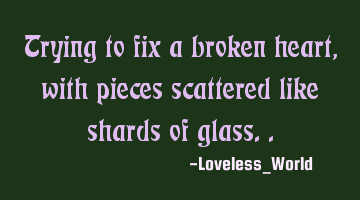Trying to fix a broken heart, with pieces scattered like shards of glass..