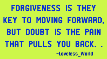 Forgiveness is they key to moving forward, but doubt is the pain that pulls you back..