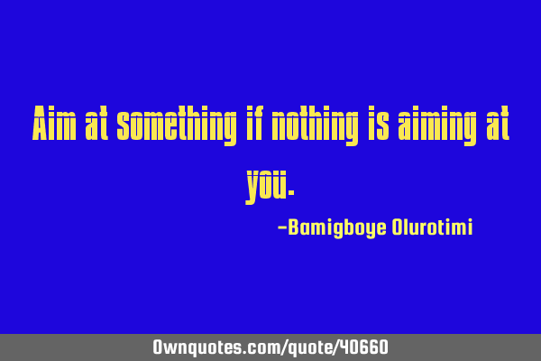 Aim at something if nothing is aiming at you.: OwnQuotes.com