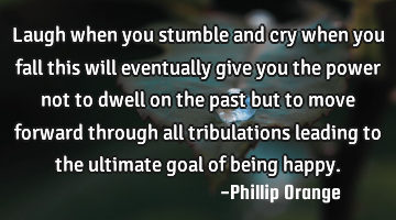 Laugh when you stumble and cry when you fall this will eventually give you the power not to dwell