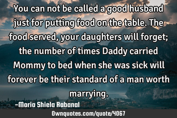 You can not be called a good husband just for putting food on the table. The food served, your