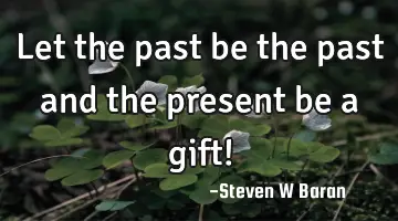 Let the past be the past and the present be a gift!