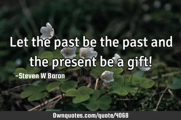 Let the past be the past and the present be a gift!