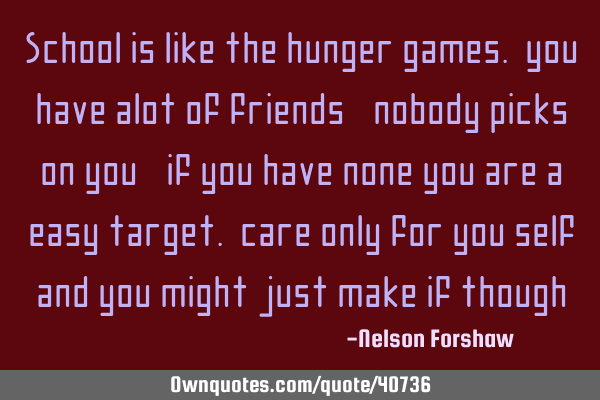 School is like the hunger games. you have alot of friends, nobody picks on you, if you have none