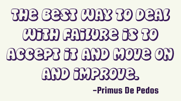 The best way to deal with failure is to accept it and move on and improve.