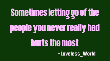 Sometimes letting go of the people you never really had hurts the most