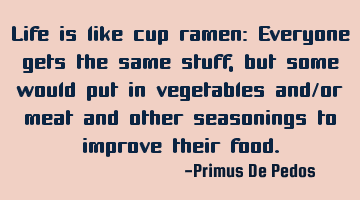 Life is like cup ramen: Everyone gets the same stuff, but some would put in vegetables and/or meat
