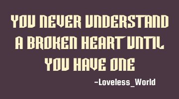 you never understand a broken heart until you have
