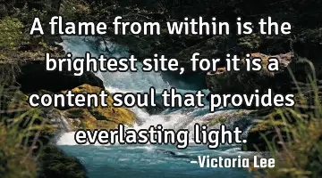 A flame from within is the brightest site, for it is a content soul that provides everlasting