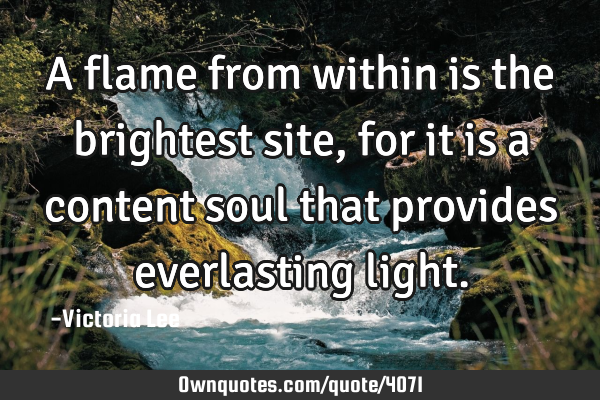 A flame from within is the brightest site, for it is a content soul that provides everlasting