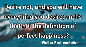 Desire not, and you will have everything you desire; and is that not the definition of perfect