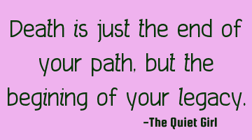 Death is just the end of your path, but the begining of your legacy.