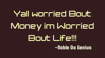 Yall worried Bout Money im Worried Bout Life!!!