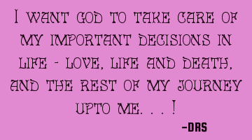 I want god to take care of my important decisions in life - love, life and death, and the rest of
