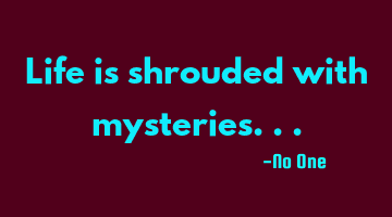 Life is shrouded with mysteries...