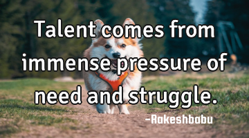 Talent comes from immense pressure of need and