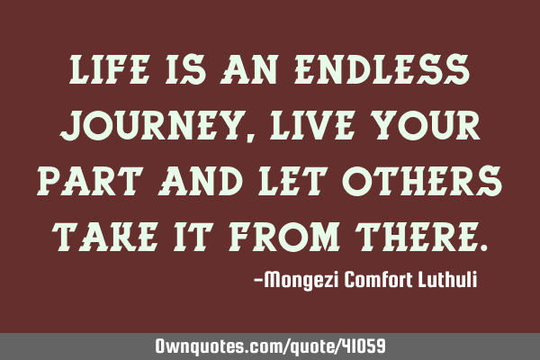 Life is an endless journey, live your part and let others take it from