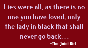 Lies were all, as there is no one you have loved, only the lady in black that shall never go back...