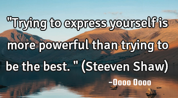 "Trying to express yourself is more powerful than trying to be the best." (Steeven Shaw)