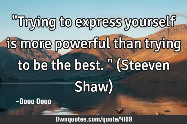 "Trying to express yourself is more powerful than trying to be the best." (Steeven Shaw)