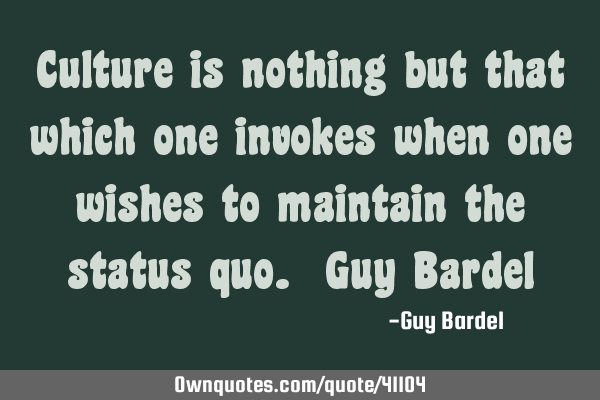 Culture is nothing but that which one invokes when one wishes to maintain the status quo. Guy B