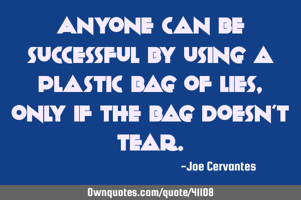 Anyone can be successful by using a plastic bag of lies, only if the bag doesn