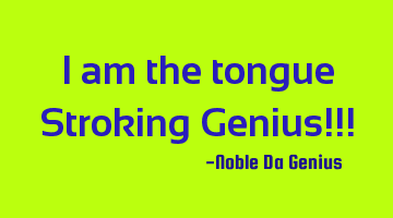 I am the tongue Stroking Genius!!!
