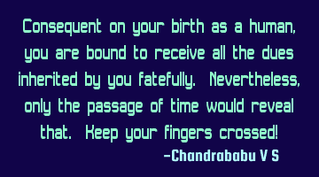 Consequent on your birth as a human, you are bound to receive all the dues inherited by you