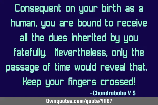 Consequent on your birth as a human, you are bound to receive all the dues inherited by you