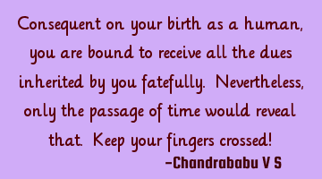 Consequent on your birth as a human, you are bound to receive all the dues inherited by you