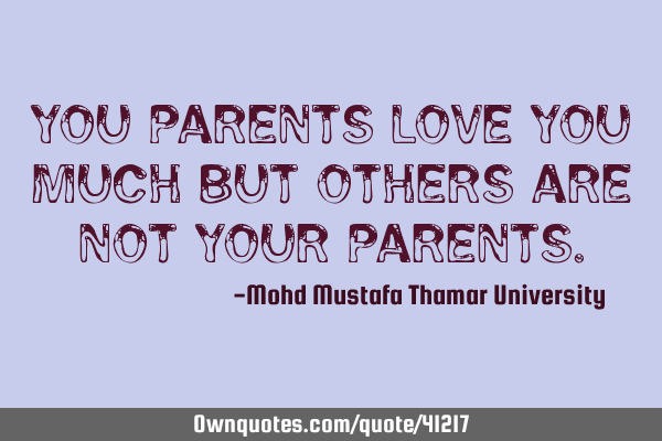 You parents love you much but others are not your