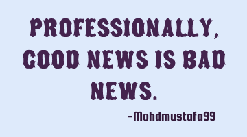 Professionally, Good news is bad