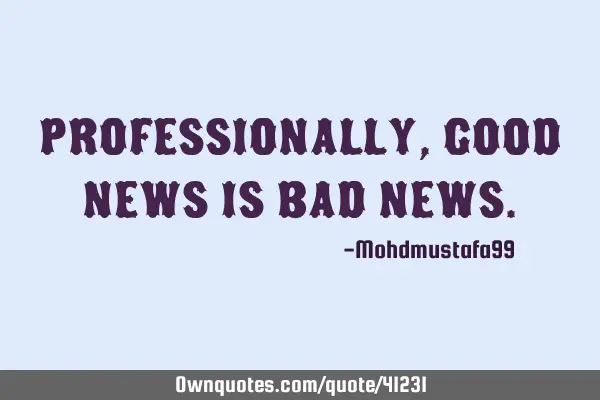 Professionally, Good news is bad