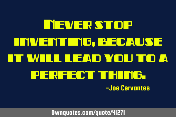 Never stop inventing, because it will lead you to a perfect
