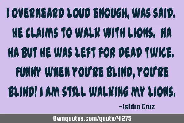 I overheard loud enough, was said. He claims to walk with lions. Ha Ha But he was left for dead