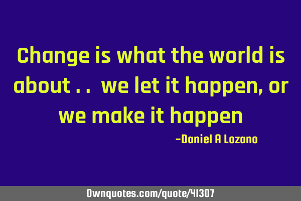 Change is what the world is about .. we let it happen , or we make it happen