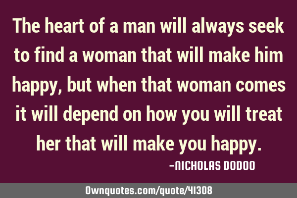 The heart of a man will always seek to find a woman that will make him happy,but when that woman