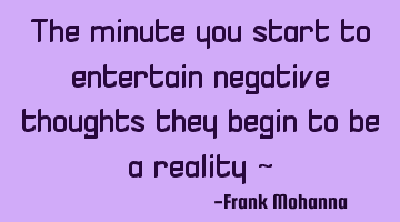 The minute you start to entertain negative thoughts they begin to be a reality ~