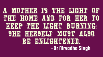 A mother is the light of the home and for her to keep the light burning; she herself must also be