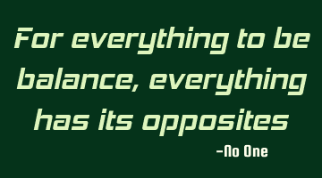 For everything to be balance, everything has its opposites