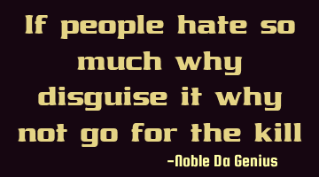 If people hate so much why disguise it why not go for the kill