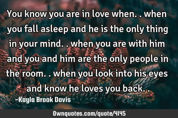 You know you are in love when.. when you fall asleep and he is the only thing in your mind.. when