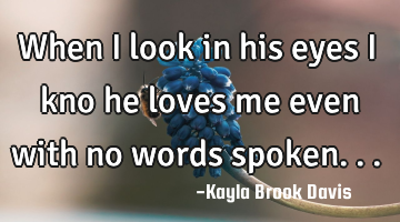 When i look in his eyes i kno he loves me even with no words spoken...