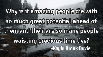 Why is it amazing people die with so much great potential ahead of them and their are so many