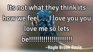 Its not what they think its how we feel... i love you you love me so lets be!!!!!!!!!!!!!!!!!!!!!