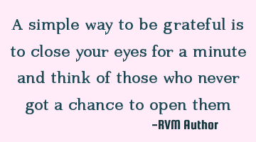 A simple way to be grateful is to close your eyes for a minute and think of those who never got a