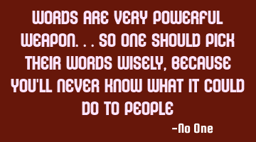 Words are very powerful weapon...so one should pick their words wisely, because you