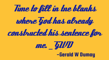 Time to fill in tne blanks where God has already constructed his sentence for me._GWD